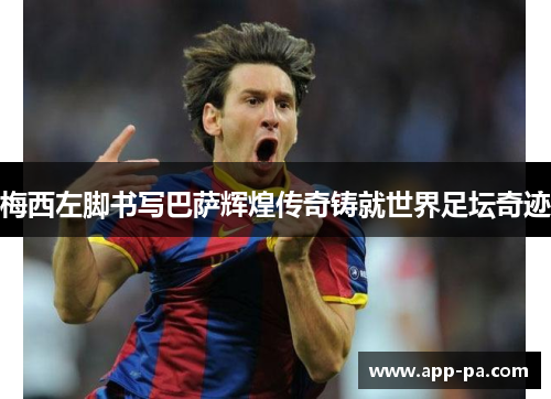 梅西左脚书写巴萨辉煌传奇铸就世界足坛奇迹