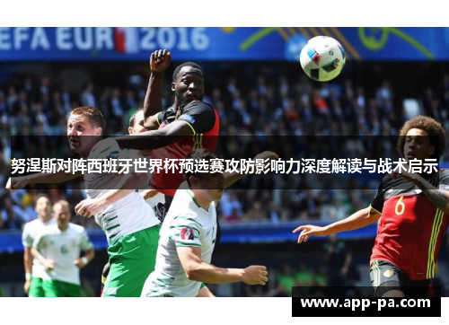 努涅斯对阵西班牙世界杯预选赛攻防影响力深度解读与战术启示