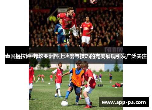 泰国提拉通·邦坎亚洲杯上速度与技巧的完美展现引发广泛关注 泰国提拉通·邦坎亚洲杯上速度与技巧的完美展现引发广泛关注