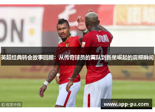 英超经典转会故事回顾：从传奇球员的离队到新星崛起的震撼瞬间