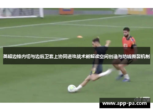 英超边锋内切与边后卫套上协同进攻战术新解读空间创造与防线撕裂机制 英超边锋内切与边后卫套上协同进攻战术新解读空间创造与防线撕裂机制