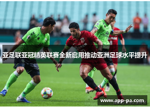 亚足联亚冠精英联赛全新启用推动亚洲足球水平提升
