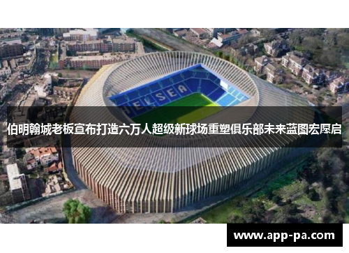 伯明翰城老板宣布打造六万人超级新球场重塑俱乐部未来蓝图宏愿启 伯明翰城老板宣布打造六万人超级新球场重塑俱乐部未来蓝图宏愿启