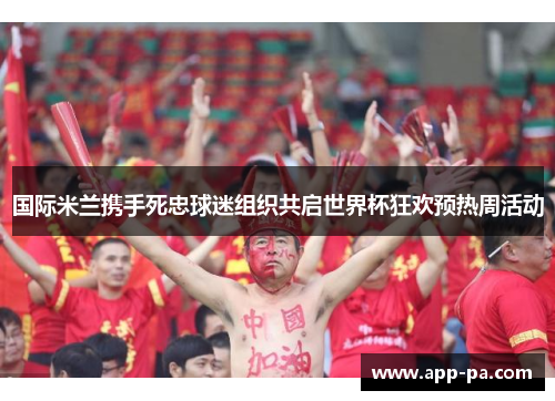 国际米兰携手死忠球迷组织共启世界杯狂欢预热周活动 国际米兰携手死忠球迷组织共启世界杯狂欢预热周活动