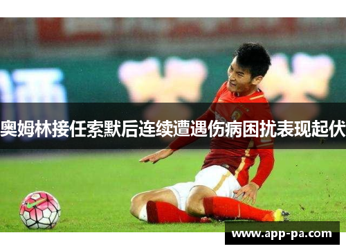 奥姆林接任索默后连续遭遇伤病困扰表现起伏 奥姆林接任索默后连续遭遇伤病困扰表现起伏