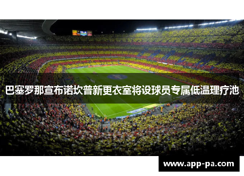 巴塞罗那宣布诺坎普新更衣室将设球员专属低温理疗池 巴塞罗那宣布诺坎普新更衣室将设球员专属低温理疗池