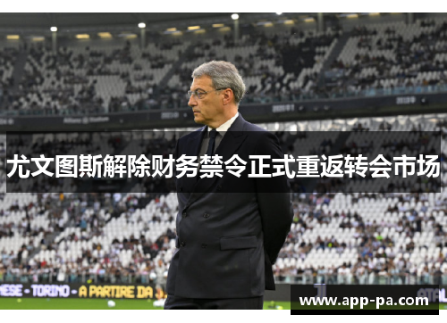 尤文图斯解除财务禁令正式重返转会市场 尤文图斯解除财务禁令正式重返转会市场