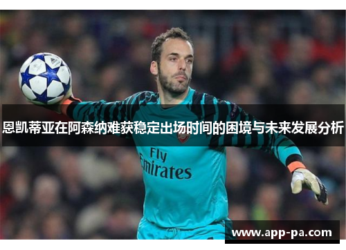 恩凯蒂亚在阿森纳难获稳定出场时间的困境与未来发展分析 恩凯蒂亚在阿森纳难获稳定出场时间的困境与未来发展分析