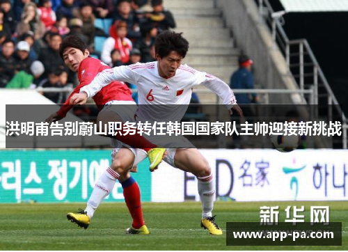 洪明甫告别蔚山职务转任韩国国家队主帅迎接新挑战 洪明甫告别蔚山职务转任韩国国家队主帅迎接新挑战