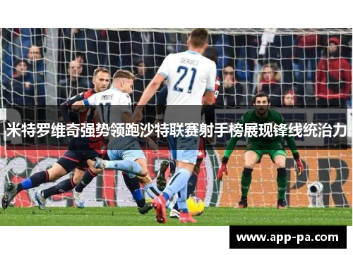 米特罗维奇强势领跑沙特联赛射手榜展现锋线统治力 米特罗维奇强势领跑沙特联赛射手榜展现锋线统治力