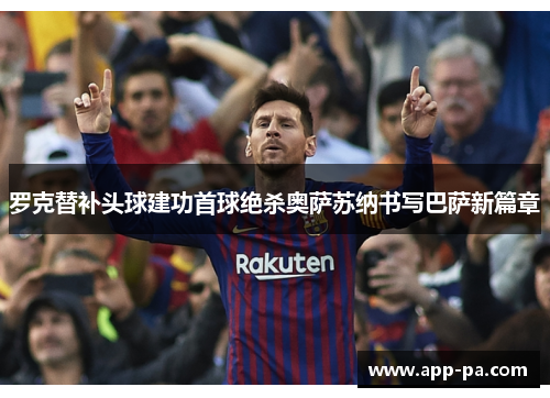 罗克替补头球建功首球绝杀奥萨苏纳书写巴萨新篇章 罗克替补头球建功首球绝杀奥萨苏纳书写巴萨新篇章