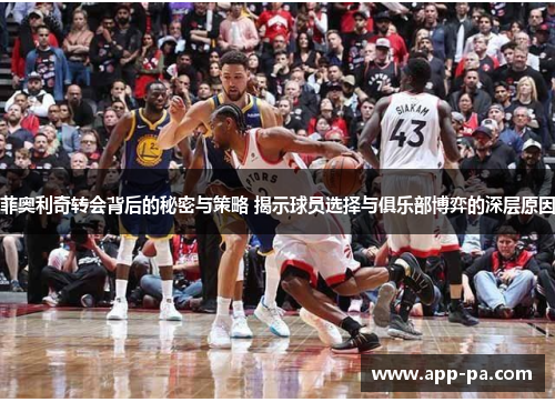 菲奥利奇转会背后的秘密与策略 揭示球员选择与俱乐部博弈的深层原因 菲奥利奇转会背后的秘密与策略 揭示球员选择与俱乐部博弈的深层原因