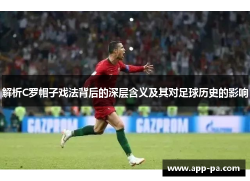 解析C罗帽子戏法背后的深层含义及其对足球历史的影响 解析C罗帽子戏法背后的深层含义及其对足球历史的影响
