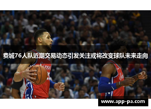 费城76人队近期交易动态引发关注或将改变球队未来走向 费城76人队近期交易动态引发关注或将改变球队未来走向