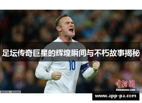 足坛传奇巨星的辉煌瞬间与不朽故事揭秘