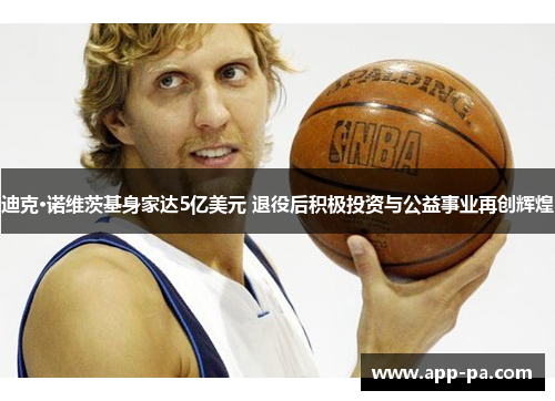 迪克·诺维茨基身家达5亿美元 退役后积极投资与公益事业再创辉煌