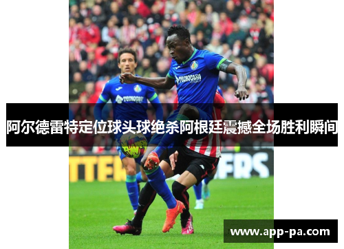 阿尔德雷特定位球头球绝杀阿根廷震撼全场胜利瞬间