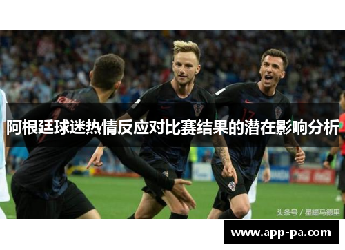 阿根廷球迷热情反应对比赛结果的潜在影响分析