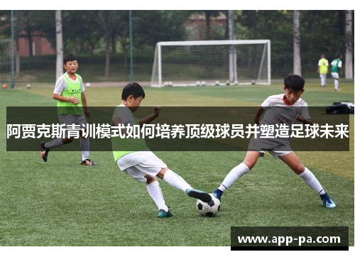阿贾克斯青训模式如何培养顶级球员并塑造足球未来