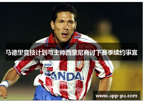 马德里竞技计划与主帅西蒙尼商讨下赛季续约事宜