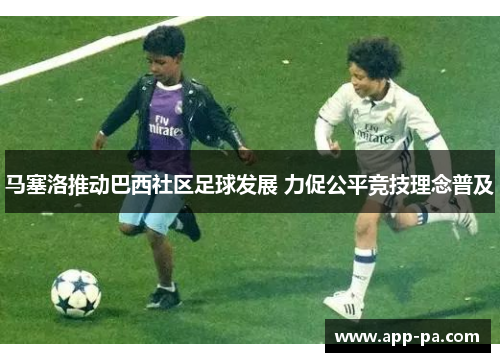 马塞洛推动巴西社区足球发展 力促公平竞技理念普及