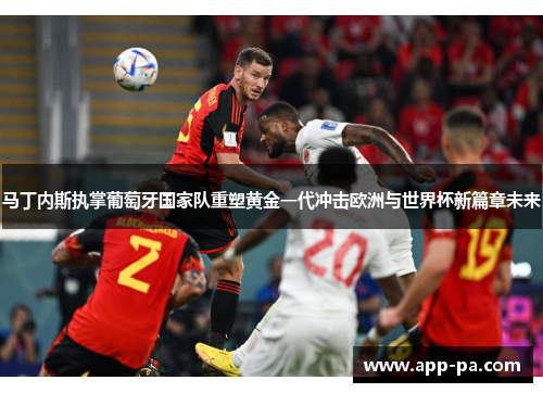 马丁内斯执掌葡萄牙国家队重塑黄金一代冲击欧洲与世界杯新篇章未来