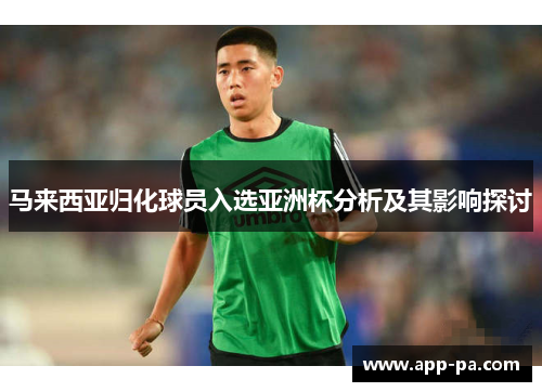 马来西亚归化球员入选亚洲杯分析及其影响探讨