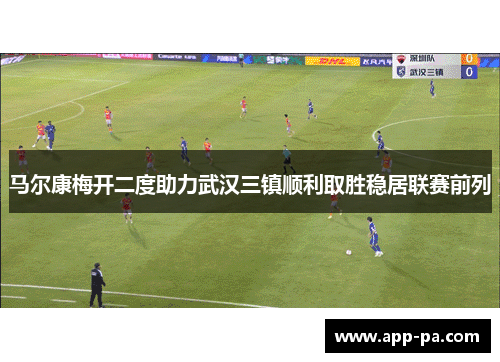 马尔康梅开二度助力武汉三镇顺利取胜稳居联赛前列