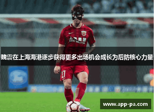 魏震在上海海港逐步获得更多出场机会成长为后防核心力量