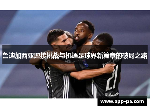 鲁迪加西亚迎接挑战与机遇足球界新篇章的破局之路
