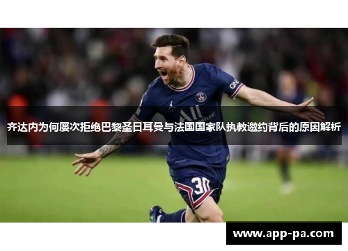 齐达内为何屡次拒绝巴黎圣日耳曼与法国国家队执教邀约背后的原因解析