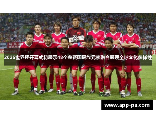 2026世界杯开幕式将展示48个参赛国民族元素融合展现全球文化多样性
