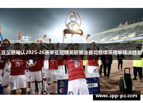 亚足联确认2025-26赛季亚冠精英联赛决赛将继续采用单场决胜制 亚足联确认2025-26赛季亚冠精英联赛决赛将继续采用单场决胜制