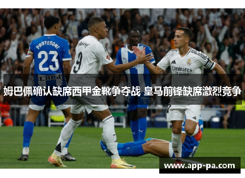 姆巴佩确认缺席西甲金靴争夺战 皇马前锋缺席激烈竞争