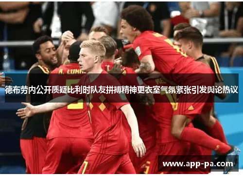 德布劳内公开质疑比利时队友拼搏精神更衣室气氛紧张引发舆论热议 德布劳内公开质疑比利时队友拼搏精神更衣室气氛紧张引发舆论热议