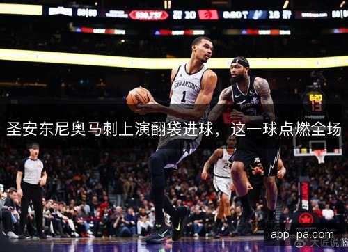 圣安东尼奥马刺上演翻袋进球，这一球点燃全场