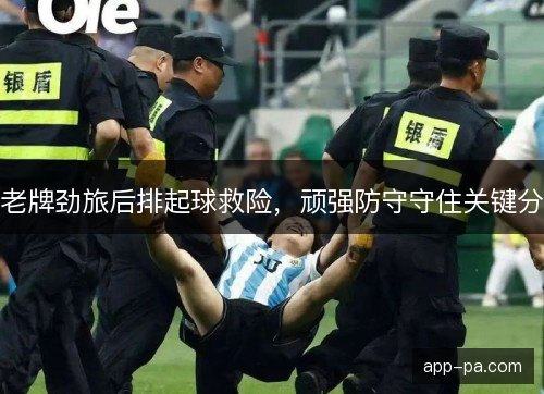 老牌劲旅后排起球救险，顽强防守守住关键分