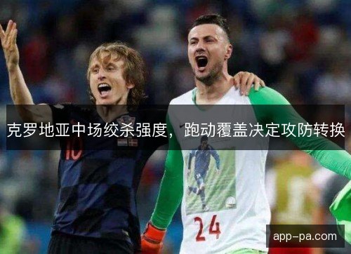 克罗地亚中场绞杀强度，跑动覆盖决定攻防转换