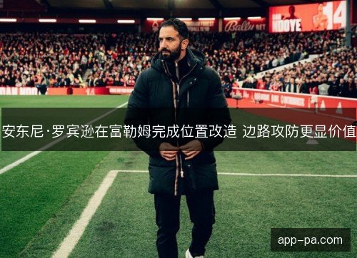 安东尼·罗宾逊在富勒姆完成位置改造 边路攻防更显价值 安东尼·罗宾逊在富勒姆完成位置改造 边路攻防更显价值